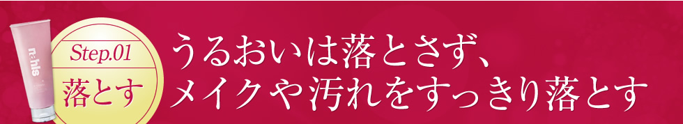 【STEP.01 落とす】うるおいは落とさず、メイクや汚れをすっきり落とす