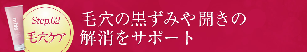 【STEP.02 毛穴ケア】毛穴の黒ずみや開きの解消をサポート