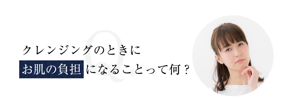 クレンジングのときにお肌の負担になることって何？