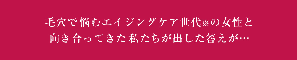 毛穴で悩むエイジングケア世代※の女性と向き合ってきた私たちが出した答えが…