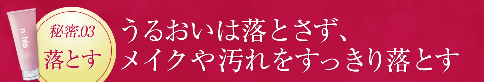 【秘密3】うるおいは落とさず、メイクや汚れをすっきり落とす