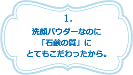 洗顔パウダーなのに「石鹸の質」にとてもこだわったから。