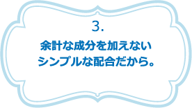 余計な成分を加えないシンプルな配合だから。