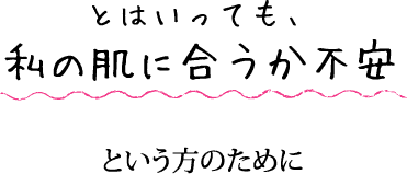 とはいっても、私の肌に合うか不安という方のために