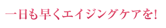 一日も早くエイジングケアを！