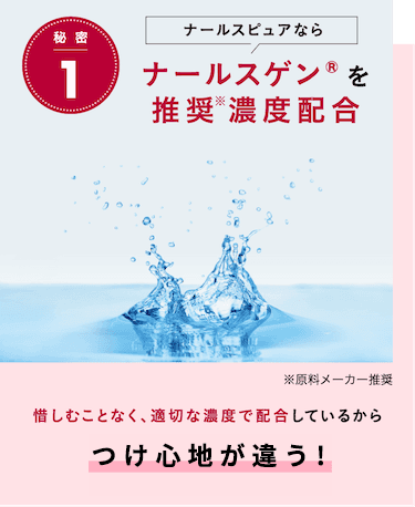 秘 密1 ナールスピュアならナールスゲン®を推奨※濃度配合※原料メーカー推奨 惜しむことなく、適切な濃度で配合しているから つけ心地が違う！