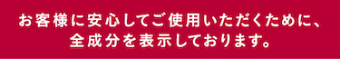 お客様に安心してご使用いただくために、全成分を表示しております。