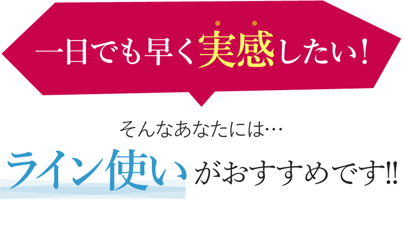 一日でも早く実感したい！そんな方にはライン使いがおすすめです。