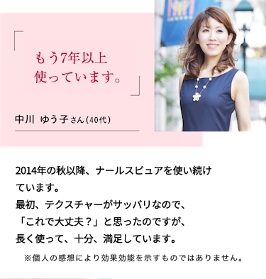 十分に整い、もっちりした感じがしました 中川 ゆう子さん（40代）2014年の秋以降、ナールスピュアを使い続けています。最初、テクスチャーがサッパリなので、「これで大丈夫？」と思ったのですが、お肌のキメは十分に整い、もっちりした感じがしました。