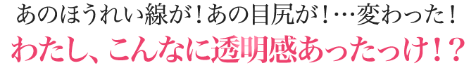 あのほうれい線が！あの目尻が！…変わった！わたし、こんなに透明感あったっけ！？