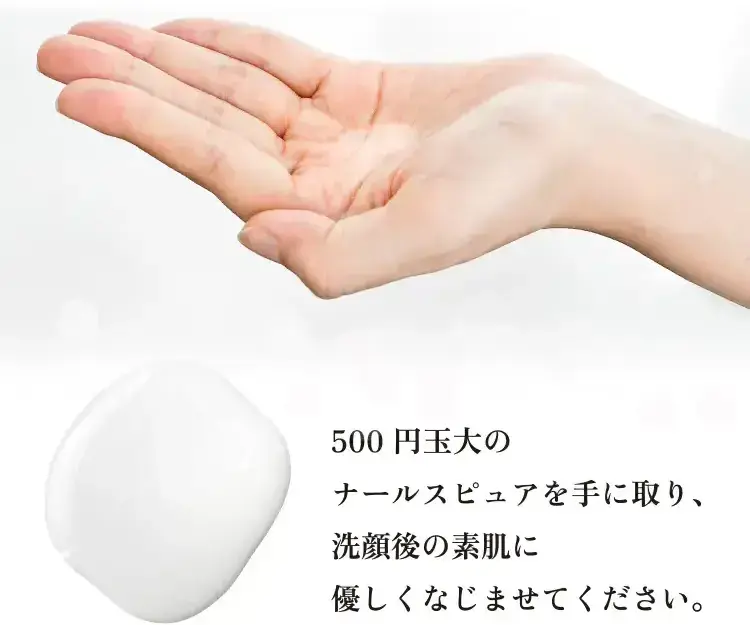 500円玉大のナールスピュアを手に取り、洗顔後の素肌に優しくなじませてください。