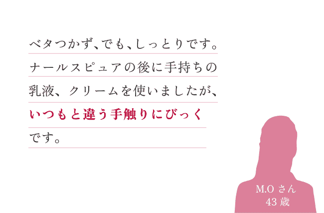 ベタつかず、でも、しっとりです。ナールスピュアの後に手持ちの乳液、クリームを使いましたが、いつもと違う手触りにびっくりです。