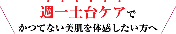 週一土台ケアでかつてない美肌を体感したい方へ