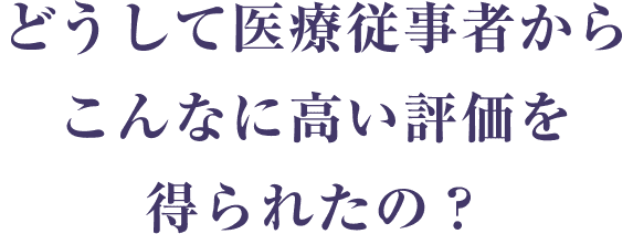 どうして医療従事者からこんなに高い評価を得られたの？