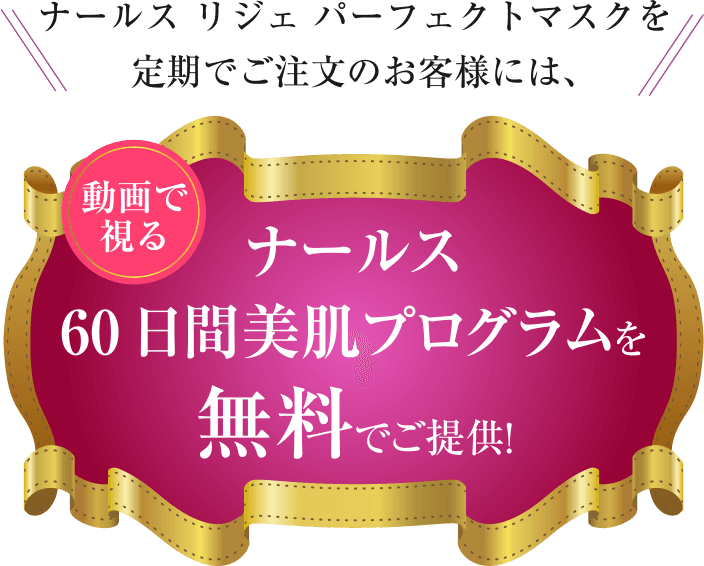 ナールス リジェ パーフェクトマスクを定期でご注文のお客様には、動画で視るナールス60日間美肌プログラムを無料でご提供！