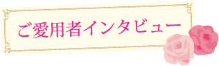 ご愛用者インタビュー