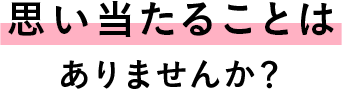 思い当たることありませんか？