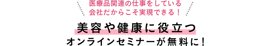 医療品関連の仕事をしてるいる会社だからこそ実現できる！美容や健康に役立つオンラインセミナーが無料に！