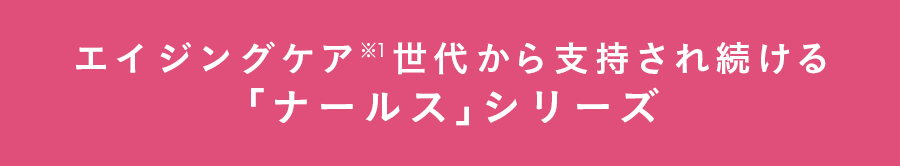 エイジングケア※１世代から支持され続ける「ナールス」シリーズ