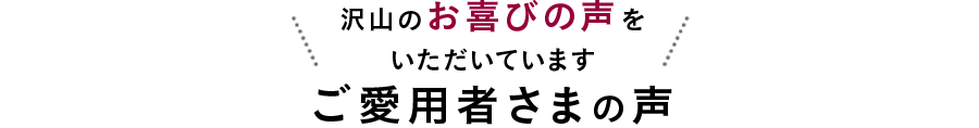 沢山のお喜びの声をいただいています ご愛用者様の声 