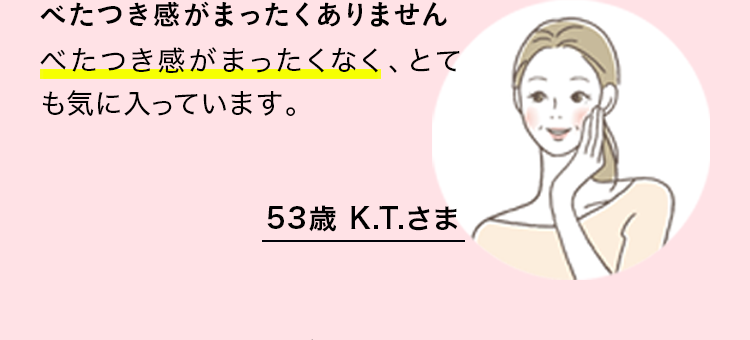 肌のすみずみまでしっとり　保湿力はしっかりあるのに、べたつき感がまったくありません。肌の表面を覆うだけではなく肌のすみずみまでしっとりする感じがとても気に入っています。