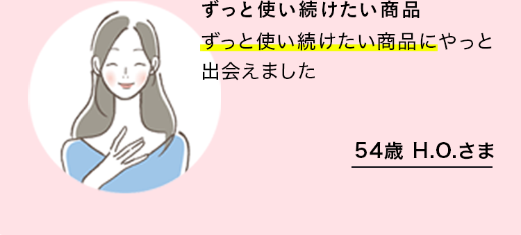 ずっと使い続けたい商品　使い始めて早いうちからキメが整い透明感が増してきて…と嬉しい変化をしっかり感じています。ずっと使い続けたい商品にやっと出会えました。