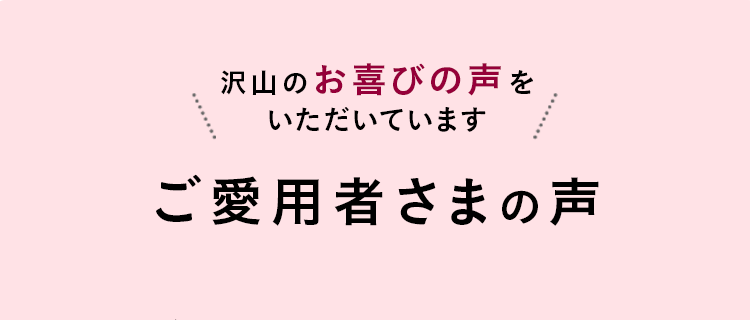 沢山のお喜びの声をいただいています ご愛用者様の声 