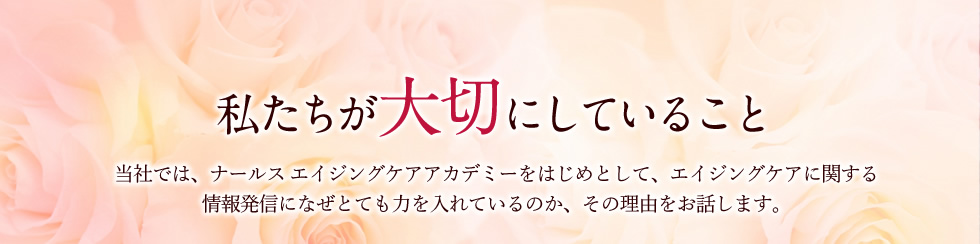 私たちが大切にしていること。当社では、ナールス エイジングケアアカデミーをはじめとして、エイジングケアに関する情報発信になぜとても力を入れているのか、その理由をお話します。