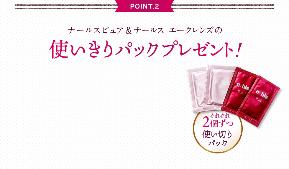 【point.2】ナールスピュア＆ナールス エークレンズの使いきりパックプレゼント