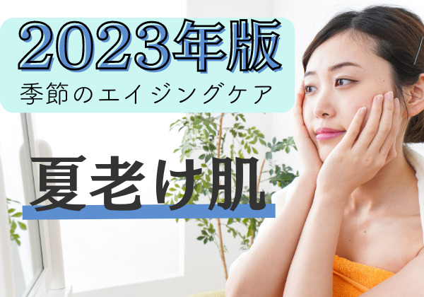 夏老け肌原因と予防・解消の対策！2023年版季節のエイジングケア
