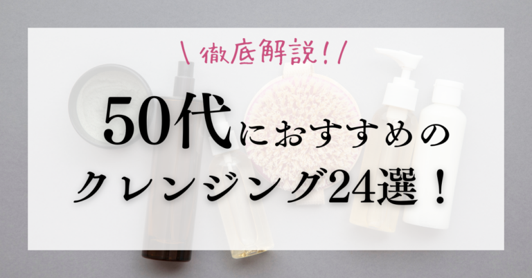 50代におすすめのクレンジング24選！50代の肌に合わせた選び方を徹底解説！【2024年最新】