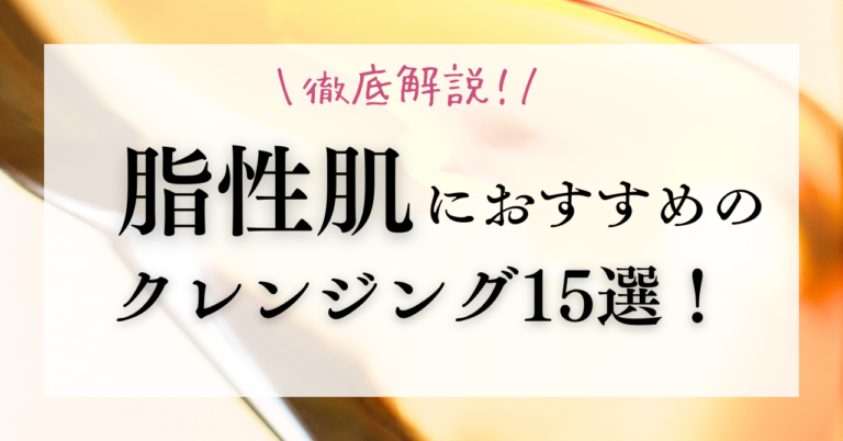 脂性肌におすすめのクレンジング15選！ドラッグストアで買える商品も徹底解説！【2024年最新】