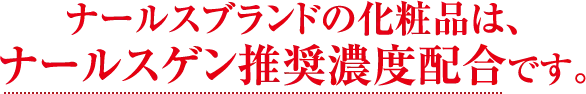 ナールスブランドの化粧品は、ナールスゲン推奨濃度配合です。