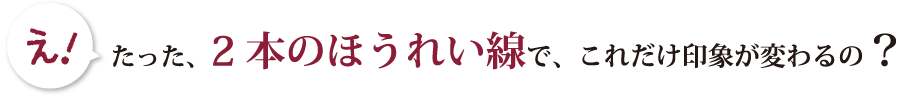 たった、2本のほうれい線で、これだけ印象が変わるの？