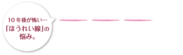 10年後が怖い…「ほうれい線」の悩み。30代、40代、50代、年齢とともに私の中に広がる不安。 「早くなんとかしないと！」