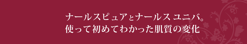 ナールスピュアとナールス ユニバ。使って初めてわかった肌質の変化。