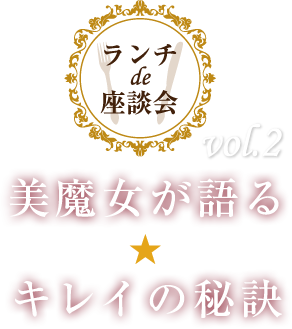 ランチ de 座談会　美魔女が語る★キレイの秘訣 vol.2