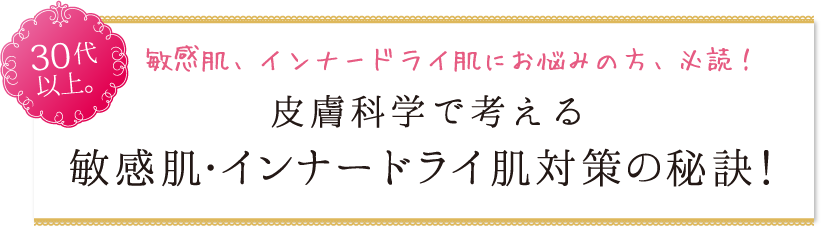 30代以上。敏感肌、インナードライ肌にお悩みの方、必読！皮膚科学で考える敏感肌・インナードライ肌対策の秘訣！