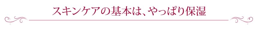 スキンケアの基本は、やっぱり保湿