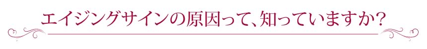 エイジングサインの原因って、知っていますか？